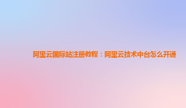 阿里云国际站注册教程：阿里云技术中台怎么开通