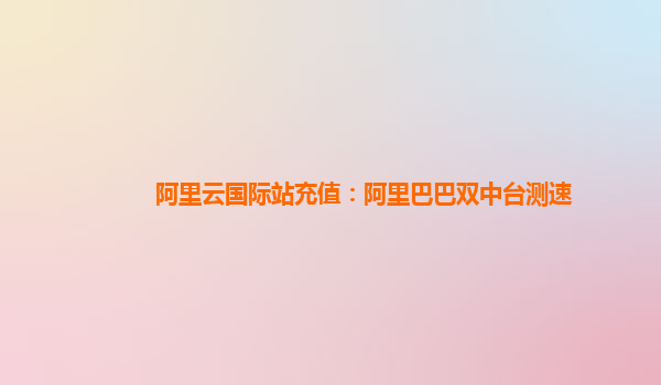 阿里云国际站充值：阿里巴巴双中台测速