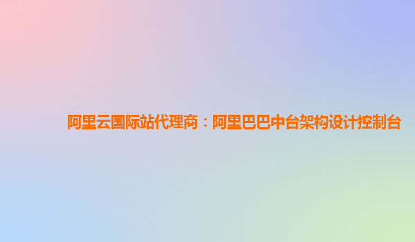 阿里云国际站代理商：阿里巴巴中台架构设计控制台