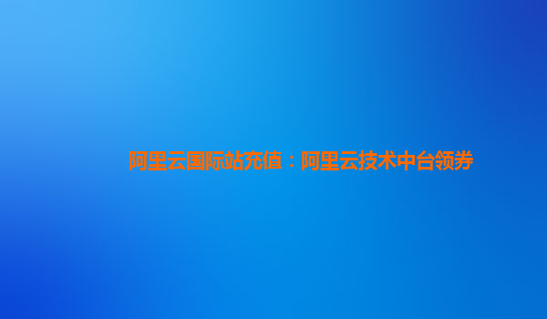 阿里云国际站充值：阿里云技术中台领券