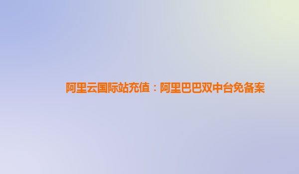 阿里云国际站充值：阿里巴巴双中台免备案