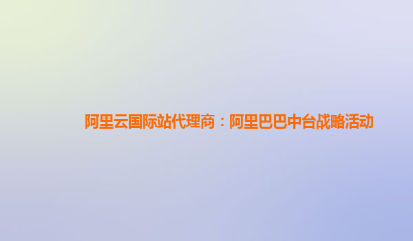 阿里云国际站代理商：阿里巴巴中台战略活动