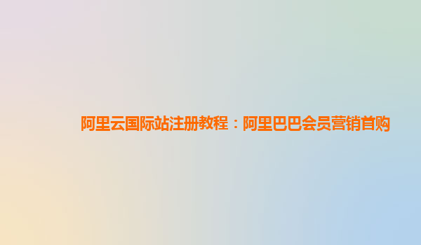 阿里云国际站注册教程：阿里巴巴会员营销首购
