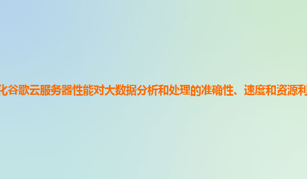 优化谷歌云服务器性能对大数据分析和处理的准确性、速度和资源利用率有提升吗？