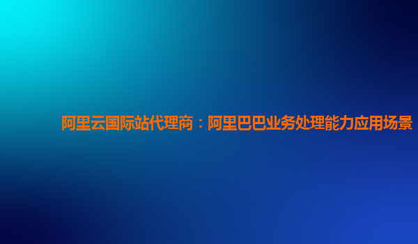 阿里云国际站代理商：阿里巴巴业务处理能力应用场景