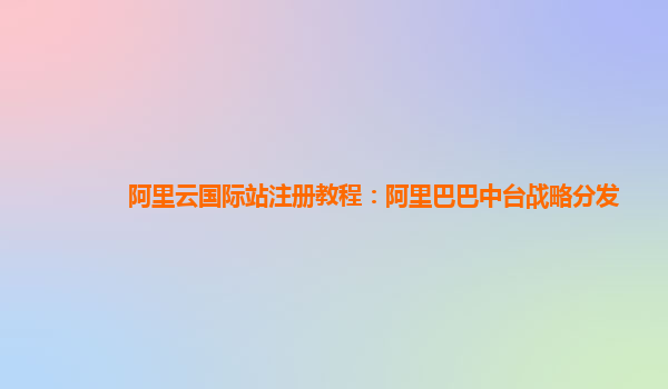 阿里云国际站注册教程：阿里巴巴中台战略分发