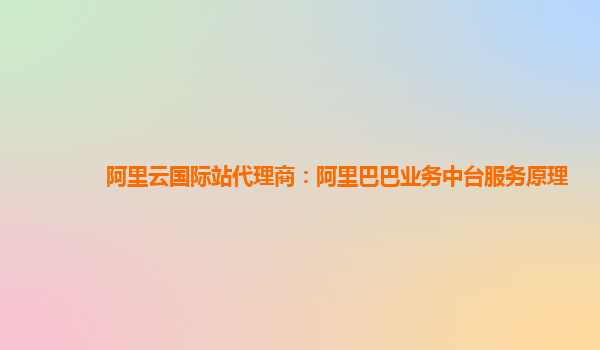 阿里云国际站代理商：阿里巴巴业务中台服务原理