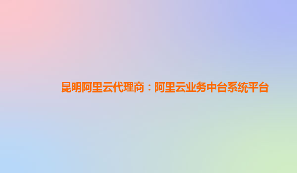 昆明阿里云代理商：阿里云业务中台系统平台