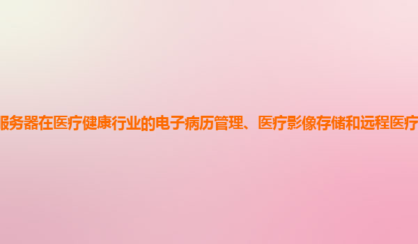 谷歌云服务器在医疗健康行业的电子病历管理、医疗影像存储和远程医疗支持方面的表现如何？