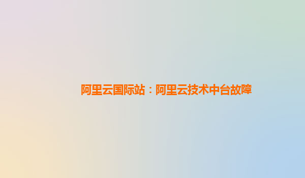 阿里云国际站：阿里云技术中台故障