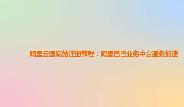 阿里云国际站注册教程：阿里巴巴业务中台服务加速