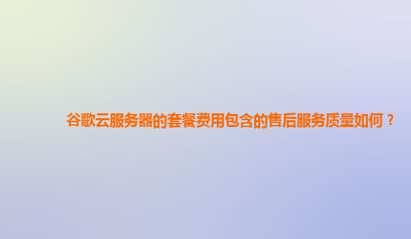 谷歌云服务器的套餐费用包含的售后服务质量如何？