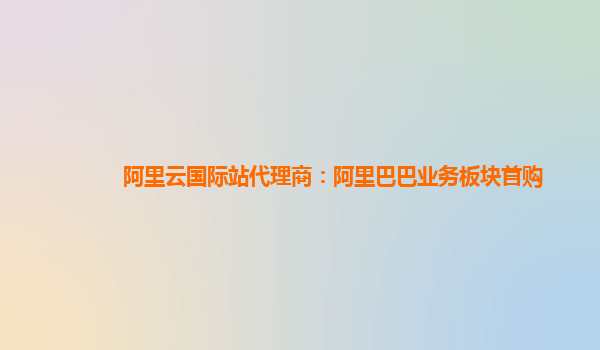 阿里云国际站代理商：阿里巴巴业务板块首购