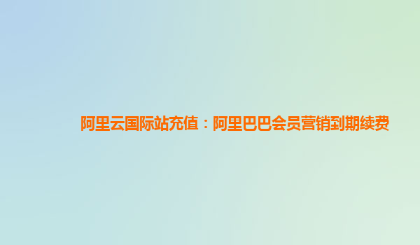 阿里云国际站充值：阿里巴巴会员营销到期续费