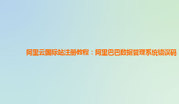 阿里云国际站注册教程：阿里巴巴数据管理系统错误码