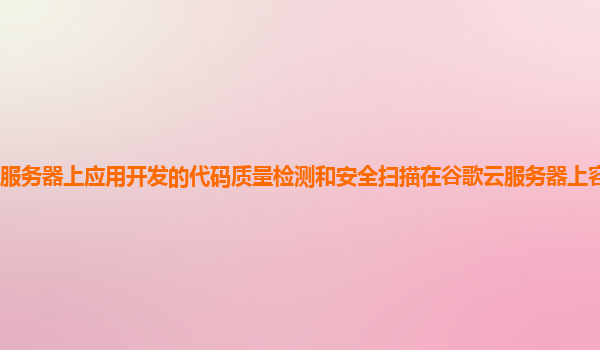 服务器上应用开发的代码质量检测和安全扫描在谷歌云服务器上容易实现吗？