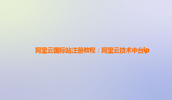 阿里云国际站注册教程：阿里云技术中台ip