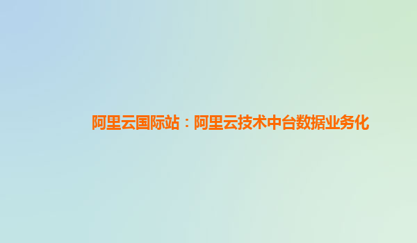 阿里云国际站：阿里云技术中台数据业务化