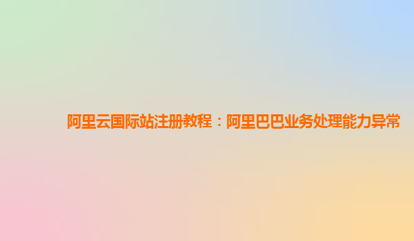 阿里云国际站注册教程：阿里巴巴业务处理能力异常
