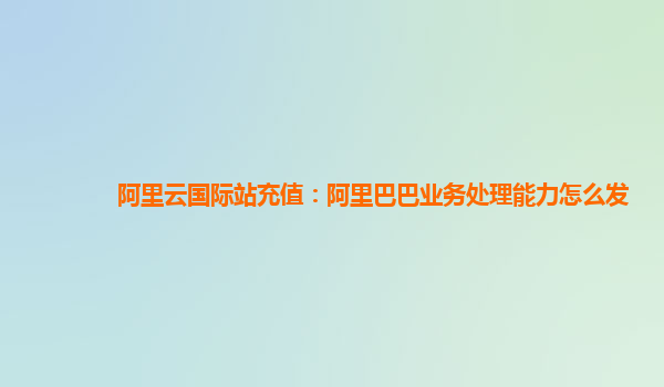 阿里云国际站充值：阿里巴巴业务处理能力怎么发