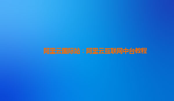 阿里云国际站：阿里云互联网中台教程