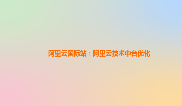 阿里云国际站：阿里云技术中台优化