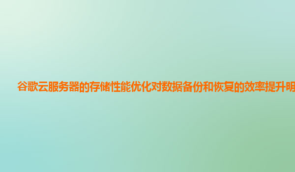 谷歌云服务器的存储性能优化对数据备份和恢复的效率提升明显吗？