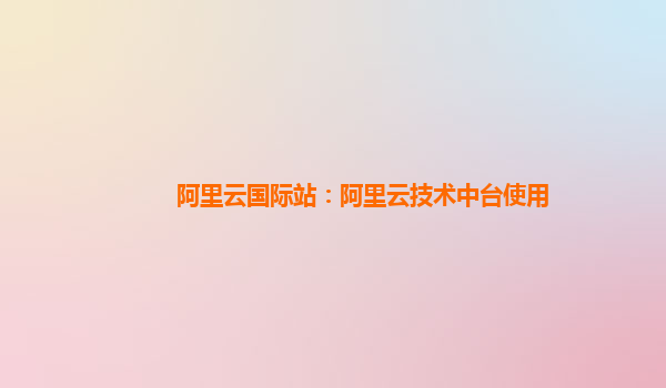 阿里云国际站：阿里云技术中台使用