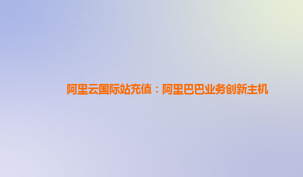 阿里云国际站充值：阿里巴巴业务创新主机