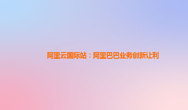 阿里云国际站：阿里巴巴业务创新让利