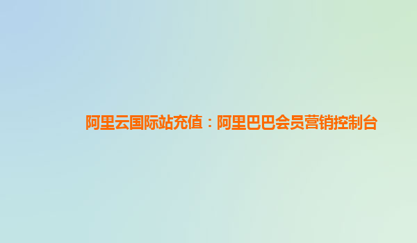 阿里云国际站充值：阿里巴巴会员营销控制台