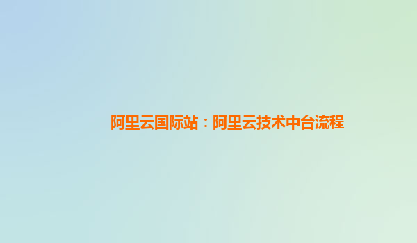 阿里云国际站：阿里云技术中台流程