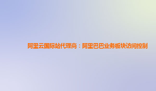 阿里云国际站代理商：阿里巴巴业务板块访问控制