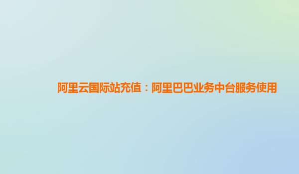 阿里云国际站充值：阿里巴巴业务中台服务使用