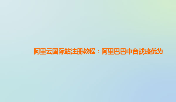 阿里云国际站注册教程：阿里巴巴中台战略优势