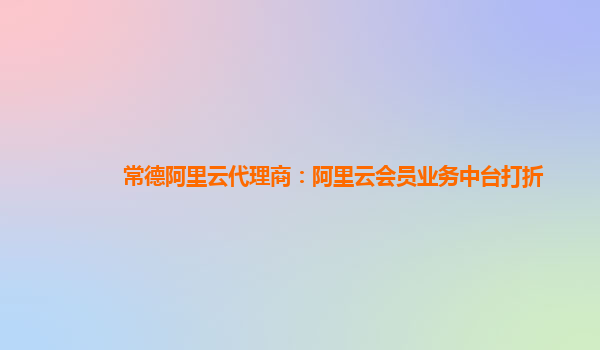 常德阿里云代理商：阿里云会员业务中台打折
