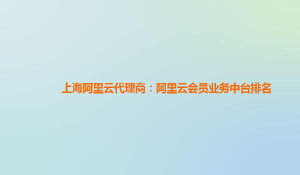 上海阿里云代理商：阿里云会员业务中台排名
