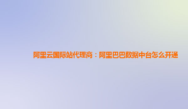 阿里云国际站代理商：阿里巴巴数据中台怎么开通