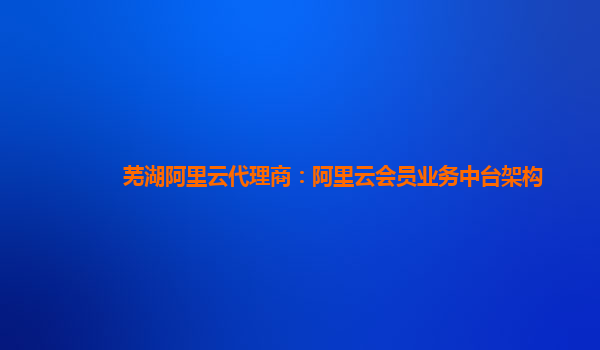芜湖阿里云代理商：阿里云会员业务中台架构
