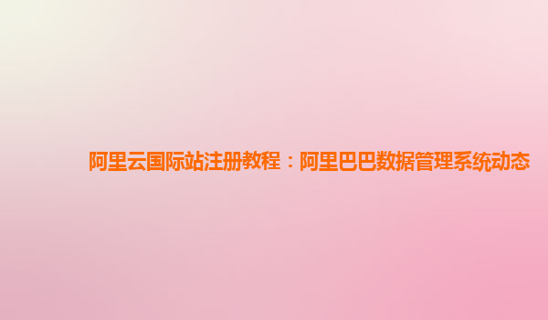 阿里云国际站注册教程：阿里巴巴数据管理系统动态