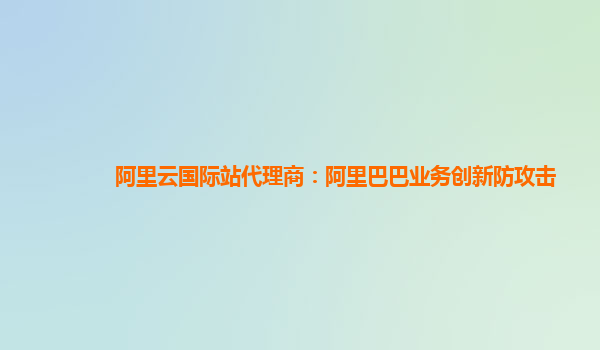 阿里云国际站代理商：阿里巴巴业务创新防攻击