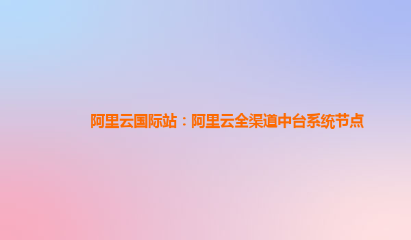 阿里云国际站：阿里云全渠道中台系统节点