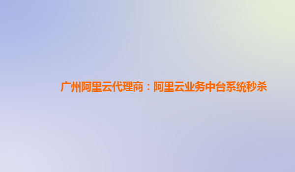 广州阿里云代理商：阿里云业务中台系统秒杀