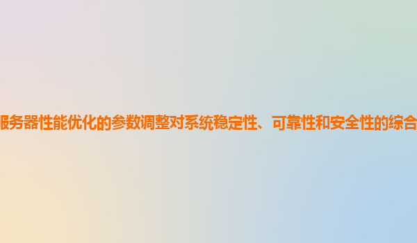谷歌云服务器性能优化的参数调整对系统稳定性、可靠性和安全性的综合影响如何评估和优化？