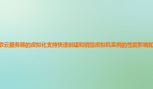 谷歌云服务器的虚拟化支持快速创建和销毁虚拟机实例的性能影响如何量化和优化？