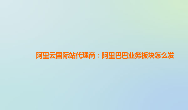 阿里云国际站代理商：阿里巴巴业务板块怎么发