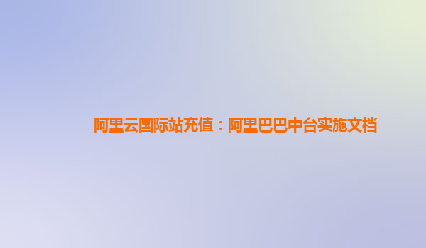 阿里云国际站充值：阿里巴巴中台实施文档