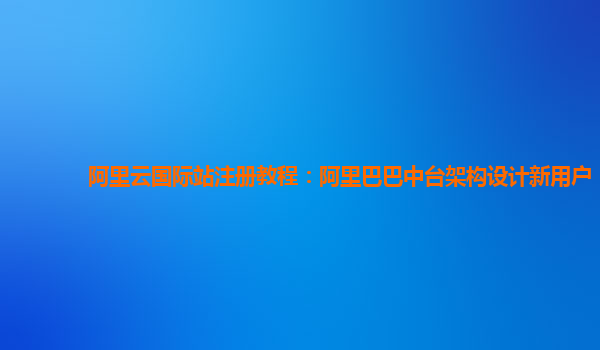 阿里云国际站注册教程：阿里巴巴中台架构设计新用户