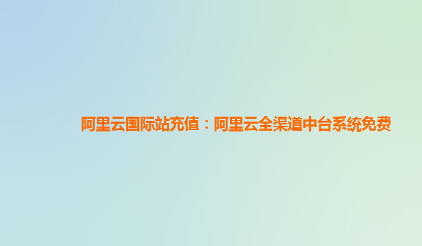 阿里云国际站充值：阿里云全渠道中台系统免费