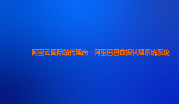 阿里云国际站代理商：阿里巴巴数据管理系统系统